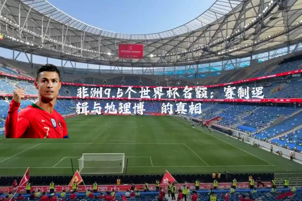 非洲9.5个世界杯名额：赛制逻辑与地理博弈的真相