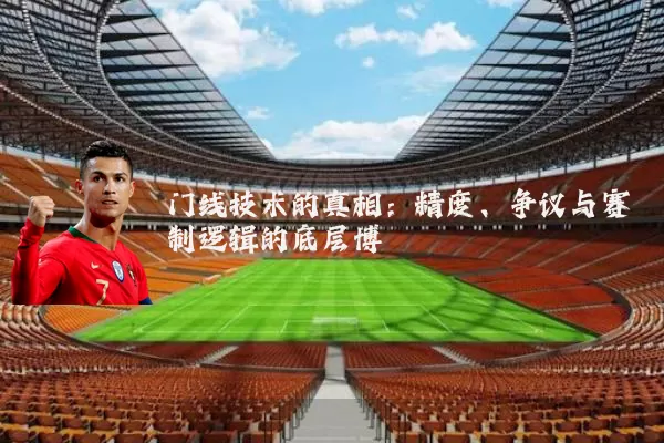 门线技术的真相:精度、争议与赛制逻辑的底层博弈