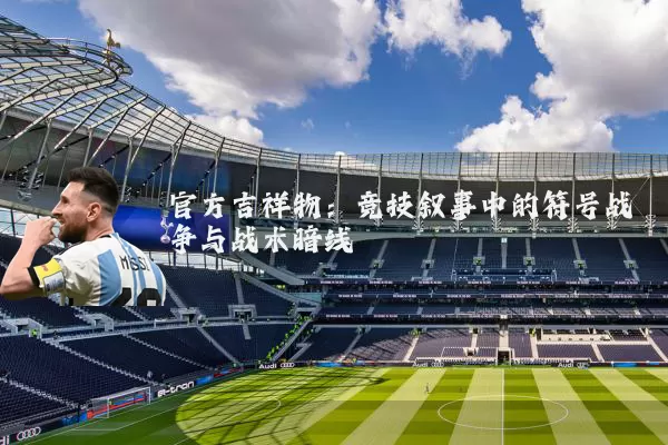 官方吉祥物:竞技叙事中的符号战争与战术暗线