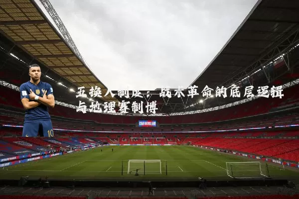 五换人制度:战术革命的底层逻辑与地理赛制博弈