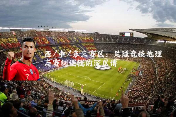 西/中/东三赛区：足球竞技地理与赛制逻辑的深层博弈