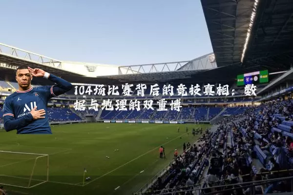 104场比赛背后的竞技真相:数据与地理的双重博弈