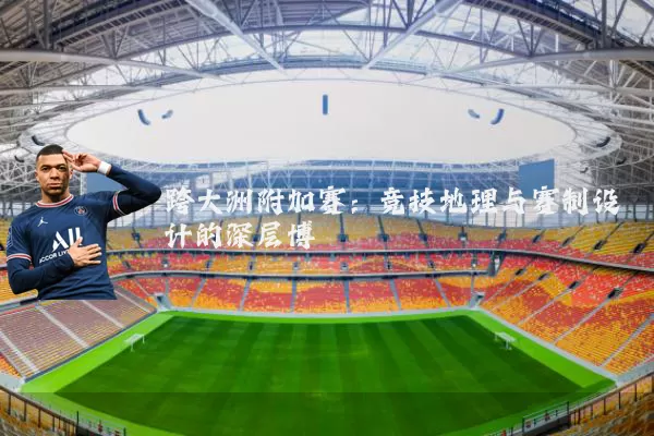 跨大洲附加赛:竞技地理与赛制设计的深层博弈