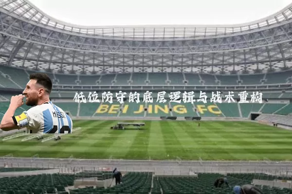 低位防守的底层逻辑与战术重构