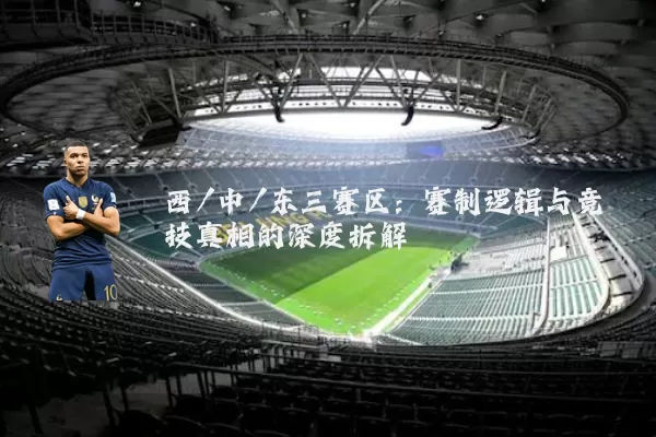 西/中/东三赛区:赛制逻辑与竞技真相的深度拆解